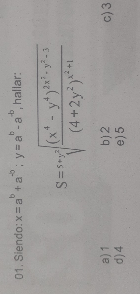 Siendo: x=a^b+a^(-b); y=a^b-a^(-b) , hallar:
S=s+y^2sqrt(frac (x^4-y^4)^2x^2-y^2-3)(4+2y^2)^x^2+1
a) 1 b) 2 c) 3
d) 4 e) 5