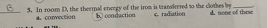 In room D, the thermal energy of the iron is transferred to the clothes by _.
a. convection b.) conduction c. radiation d. none of these