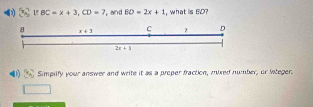 ) If BC=x+3, CD=7 , and BD=2x+1 , what is BD?
B
x+3
C 7 D
2x+1
Simplify your answer and write it as a proper fraction, mixed number, or integer.