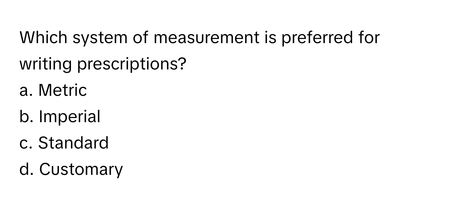 Which system of measurement is preferred for writing prescriptions? 
a. Metric 
b. Imperial 
c. Standard 
d. Customary