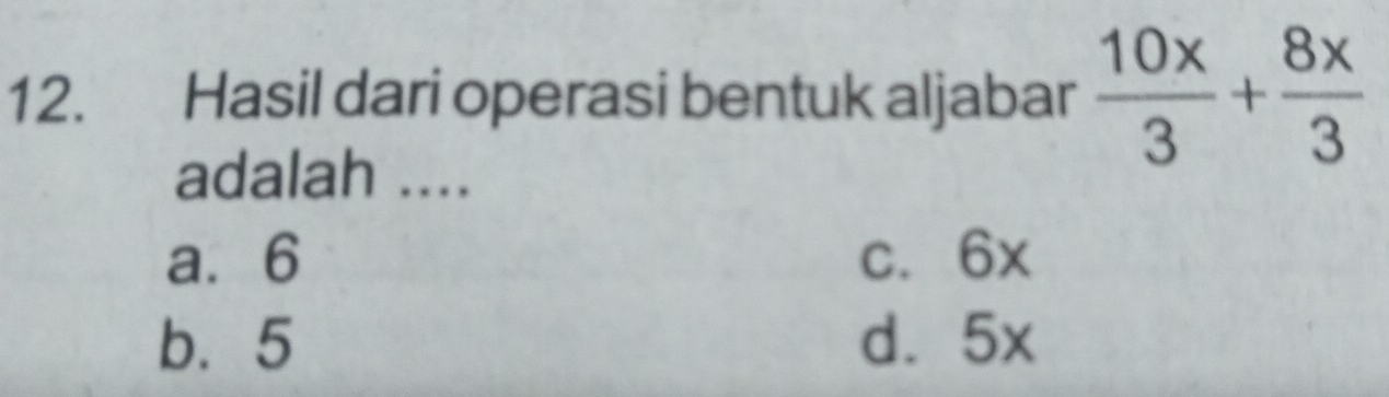 Hasil dari operasi bentuk aljabar  10x/3 + 8x/3 
adalah ....
a. 6 c. 6x
b. 5 d. 5x