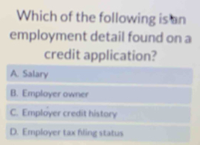 Which of the following is an
employment detail found on a
credit application?
A. Salary
B. Employer owner
C. Employer credit history
D. Employer tax fling status