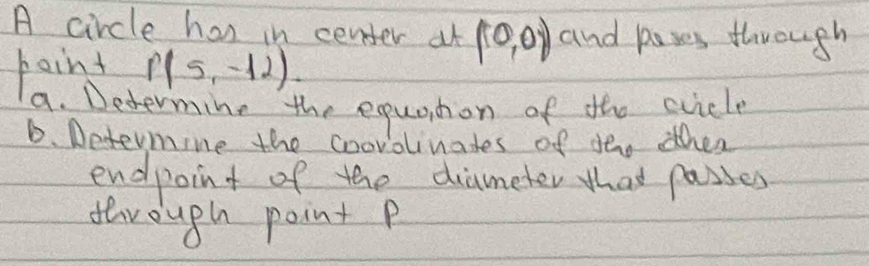 A circle hos in center at (0,0)) and paxes through 
point P(5,-12)
a. Determing the equahon of the scicle 
6. Determine the coovolinates of tho other 
endpoint of the diameter that passes 
derough point p