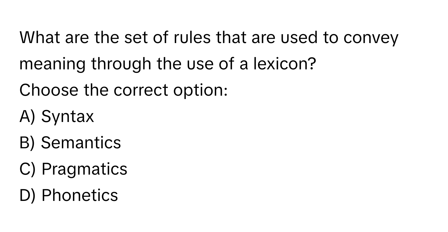 What are the set of rules that are used to convey meaning through the use of a lexicon? 
Choose the correct option:

A) Syntax
B) Semantics
C) Pragmatics
D) Phonetics