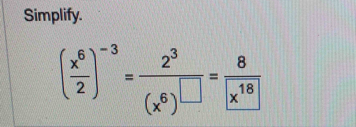 Simplify.
( x^6/2 )^-3=frac 2^8(x^6)^-4= 8/x^(18) 