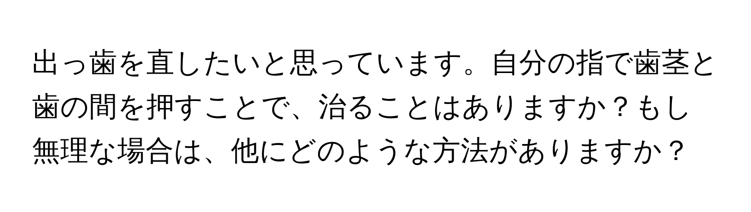 出っ歯を直したいと思っています。自分の指で歯茎と歯の間を押すことで、治ることはありますか？もし無理な場合は、他にどのような方法がありますか？