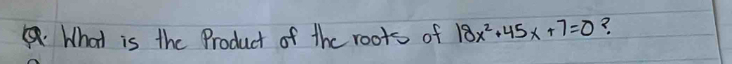 What is the Product of the roots of 18x^2+45x+7=0 ?