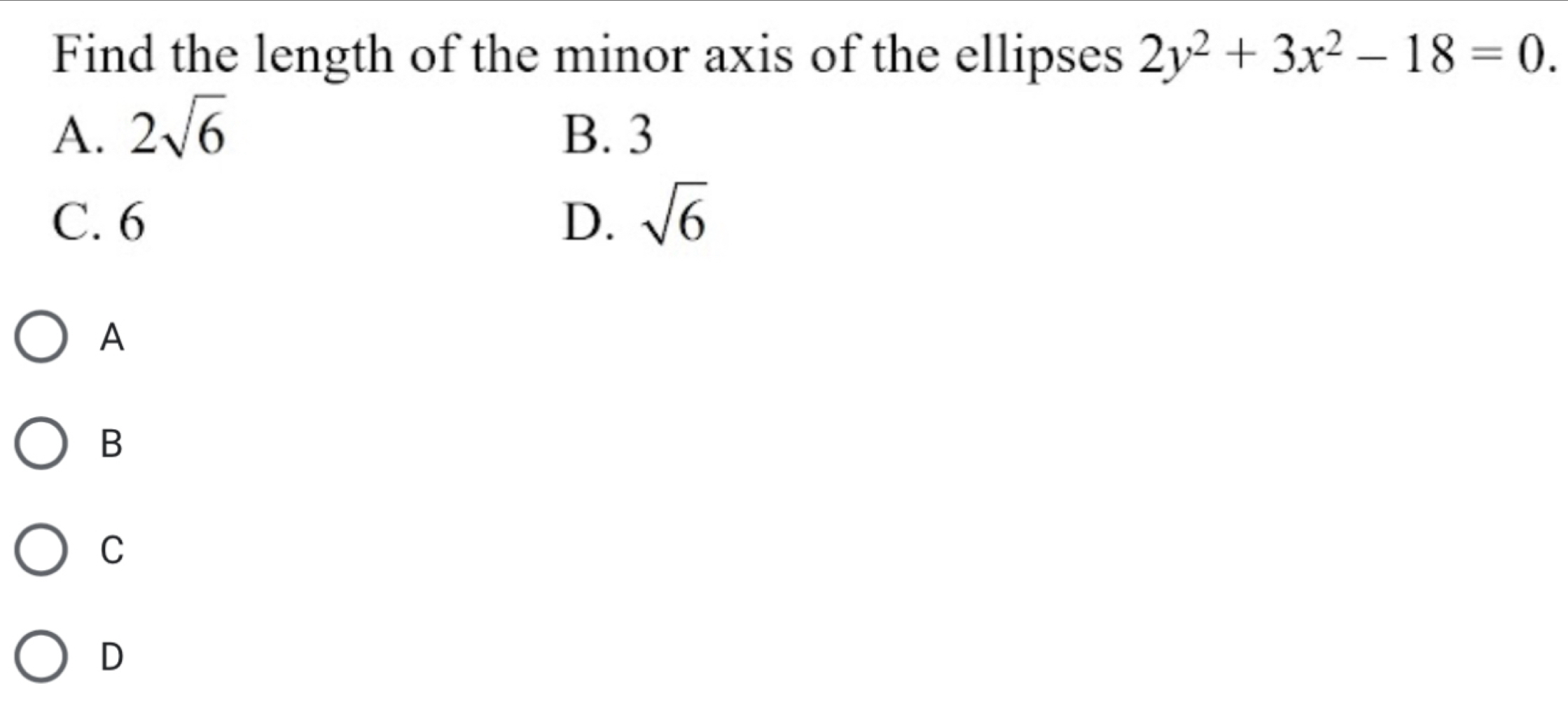 Find the length of the minor axis of the ellipses 2y^2+3x^2-18=0.
A. 2sqrt(6) B. 3
C. 6 D. sqrt(6)
A
B
C
D