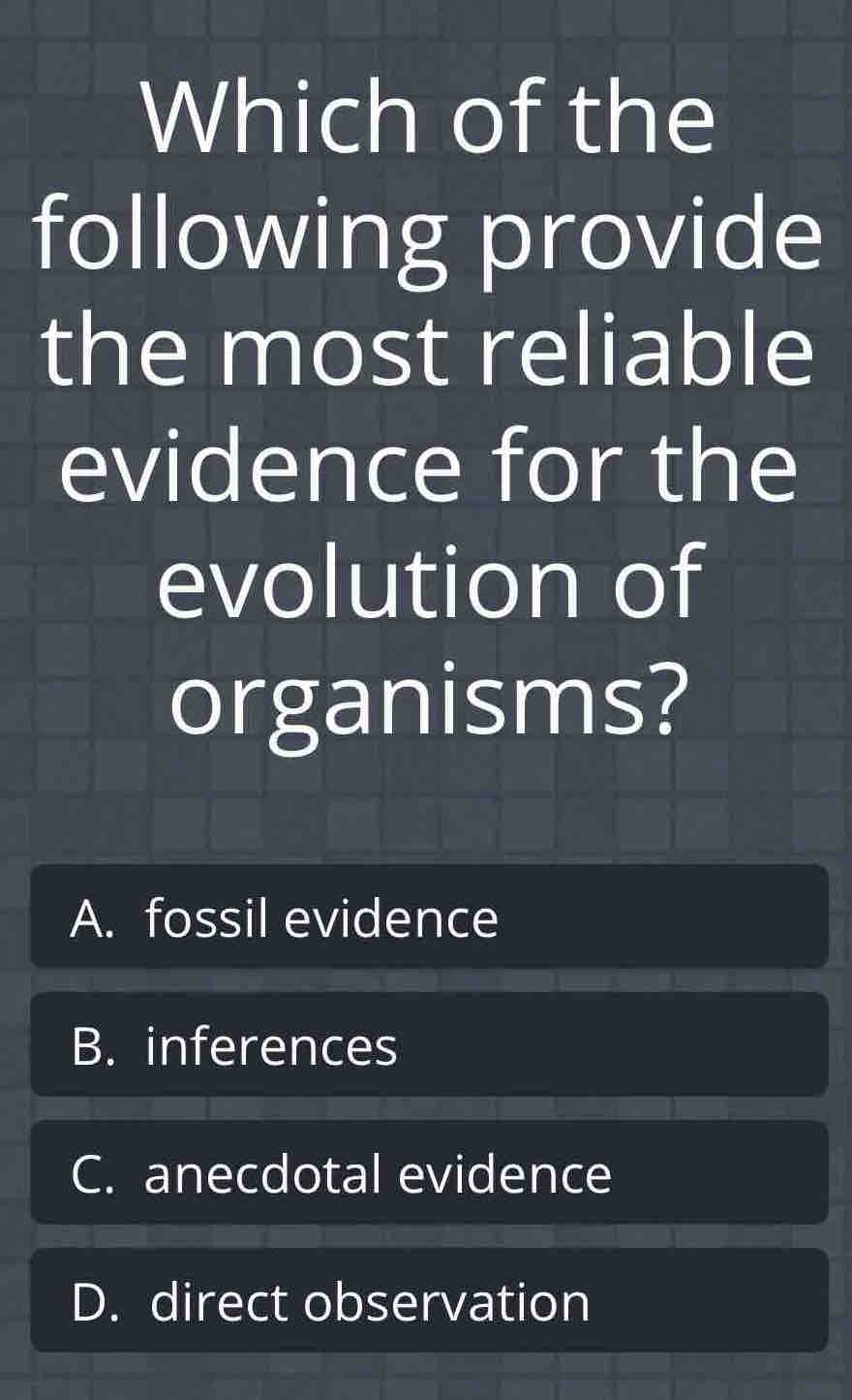 Which of the
following provide
the most reliable
evidence for the
evolution of
organisms?
A. fossil evidence
B. inferences
C. anecdotal evidence
D. direct observation