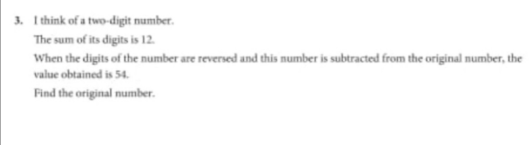 think of a two-digit number.
The sum of its digits is 12.
When the digits of the number are reversed and this number is subtracted from the original number, the
value obtained is 54.
Find the original number.