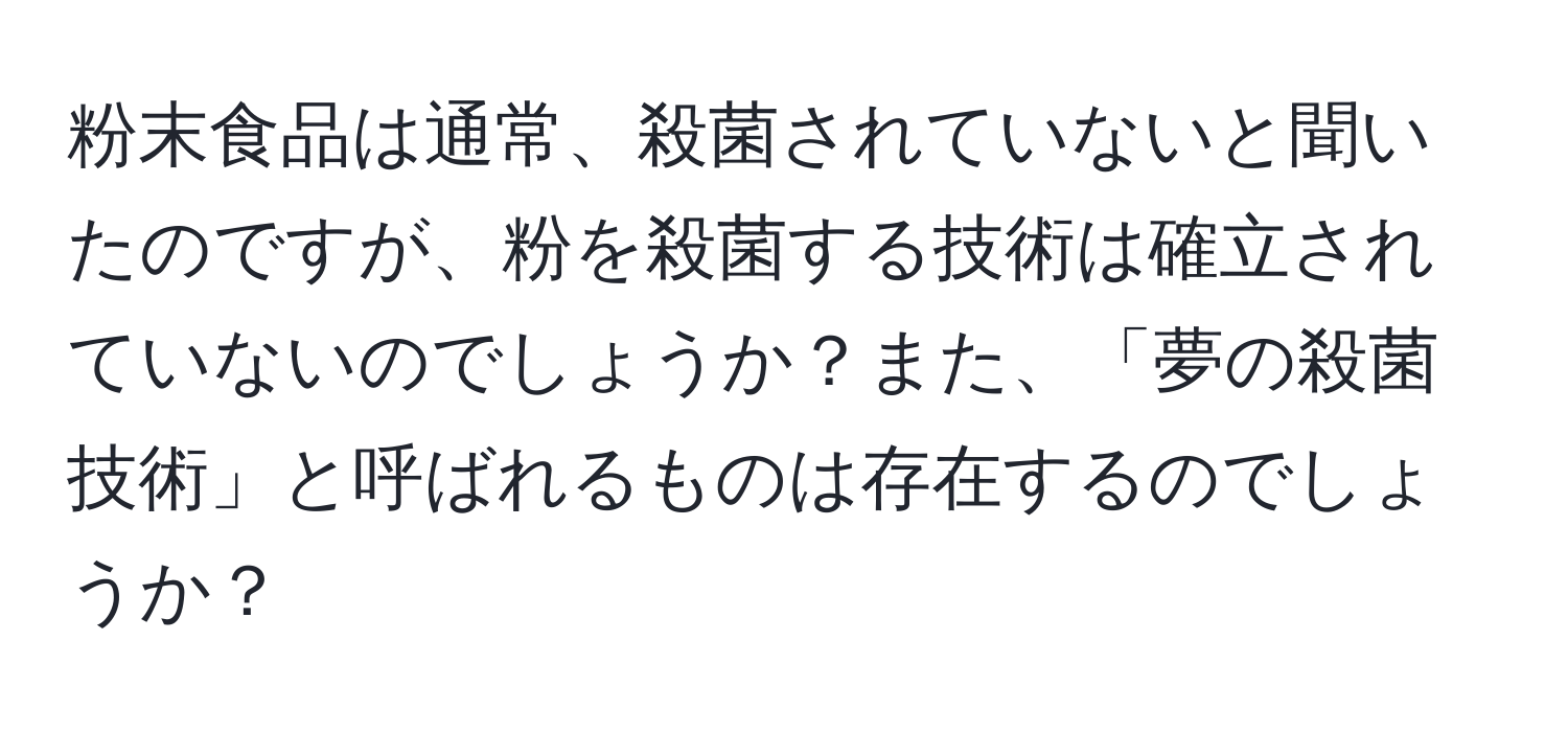 粉末食品は通常、殺菌されていないと聞いたのですが、粉を殺菌する技術は確立されていないのでしょうか？また、「夢の殺菌技術」と呼ばれるものは存在するのでしょうか？