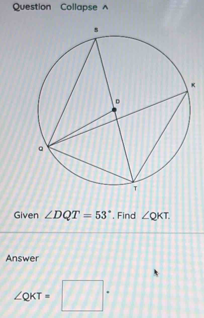 Question Collapse^(Given ∠ DQT=53^circ). Find ∠ QKT. 
Answer
∠ QKT=□°