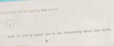 Curoul the tast by inarting one sonma. 
. 
Sure I'd love to sacort you to the homecoming dance next morth.