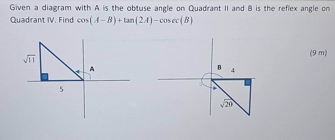 Given a diagram with A is the obtuse angle on Quadrant II and B is the reflex angle on
Quadrant IV. Find cos (A-B)+tan (2A)-cos ec(B)
(9 m)
B 4
Lo
sqrt(20)