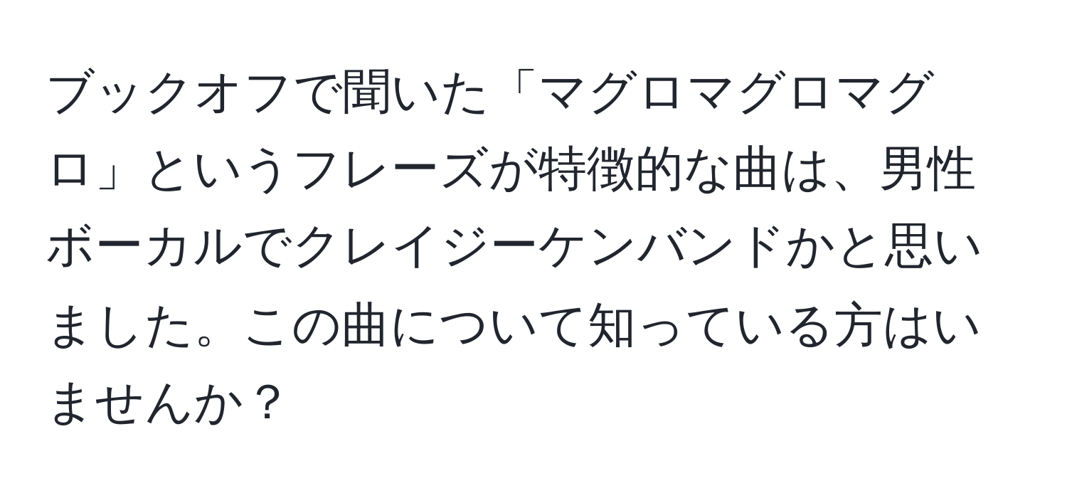 ブックオフで聞いた「マグロマグロマグロ」というフレーズが特徴的な曲は、男性ボーカルでクレイジーケンバンドかと思いました。この曲について知っている方はいませんか？