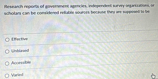 Research reports of government agencies, independent survey organizations, or
scholars can be considered reliable sources because they are supposed to be
Effective
Unbiased
Accessible
Varied