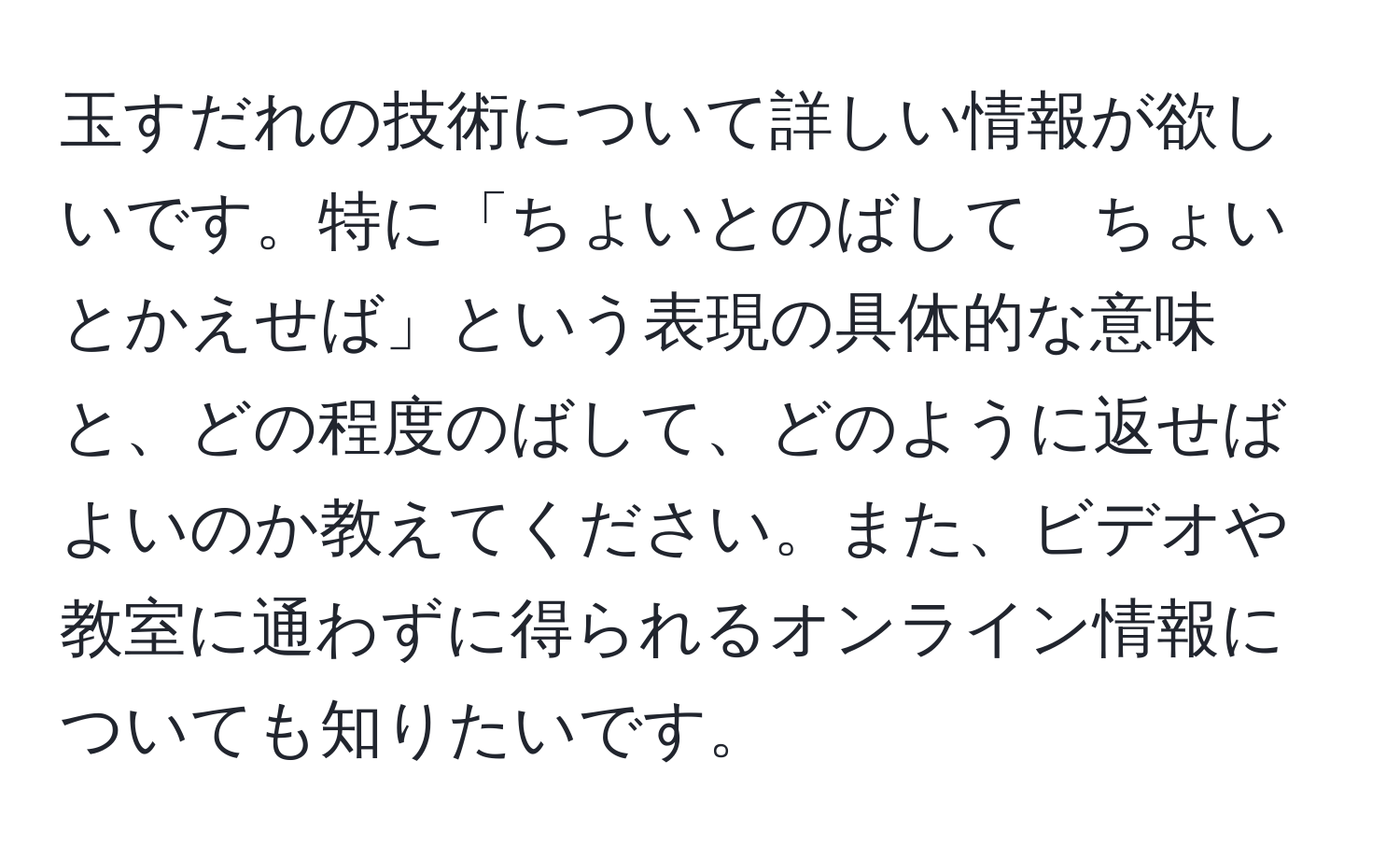 玉すだれの技術について詳しい情報が欲しいです。特に「ちょいとのばして　ちょいとかえせば」という表現の具体的な意味と、どの程度のばして、どのように返せばよいのか教えてください。また、ビデオや教室に通わずに得られるオンライン情報についても知りたいです。