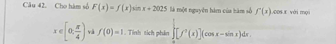 Cho hàm số F(x)=f(x)sin x+2025 là một nguyên hàm của hàm số f'(x).cos x với mọi
x∈ [0; π /4 ) và f(0)=1. Tính tích phân ∈tlimits _0^((frac 1)2)[f^2(x)](cos x-sin x)dx.