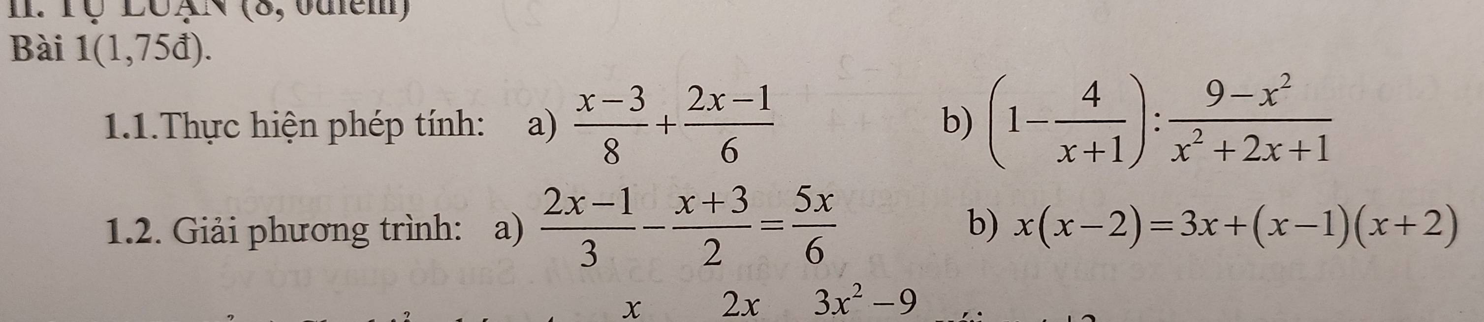 Tự LUAN (8, odiem) 
Bài 1(1,75d). 
1.1.Thực hiện phép tính: a)  (x-3)/8 + (2x-1)/6  (1- 4/x+1 ): (9-x^2)/x^2+2x+1 
b) 
1.2. Giải phương trình: : a)  (2x-1)/3 - (x+3)/2 = 5x/6 
b) x(x-2)=3x+(x-1)(x+2)
x 2x 3x^2-9