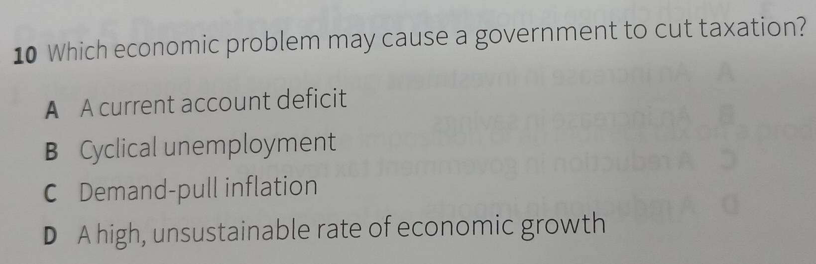 Which economic problem may cause a government to cut taxation?
A A current account deficit
B Cyclical unemployment
C Demand-pull inflation
D A high, unsustainable rate of economic growth