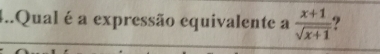 4..Qual é a expressão equivalente a  (x+1)/sqrt(x+1)  ,