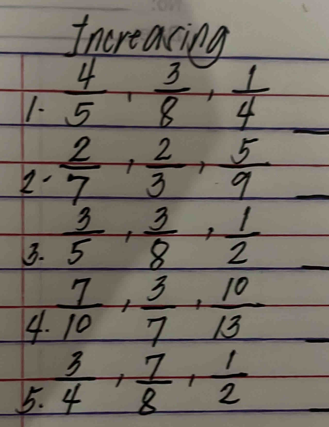 increacing 
1-  4/5 ,  3/8 ,  1/4 
- 
2.  2/7 ,  2/3 ,  5/9 
3.  3/5 ,  3/8 ,  1/2 
4.  7/10 ,  3/7 ,  10/13 
5.  3/4 ,  7/8 ,  1/2 