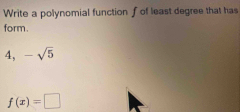 Write a polynomial function f of least degree that has 
form.
4, -sqrt(5)
f(x)=□