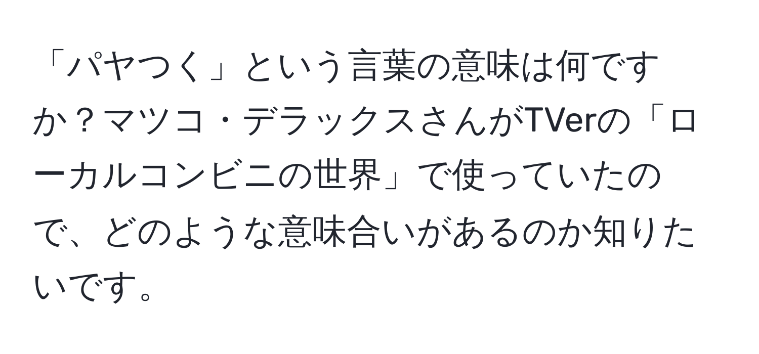 「パヤつく」という言葉の意味は何ですか？マツコ・デラックスさんがTVerの「ローカルコンビニの世界」で使っていたので、どのような意味合いがあるのか知りたいです。