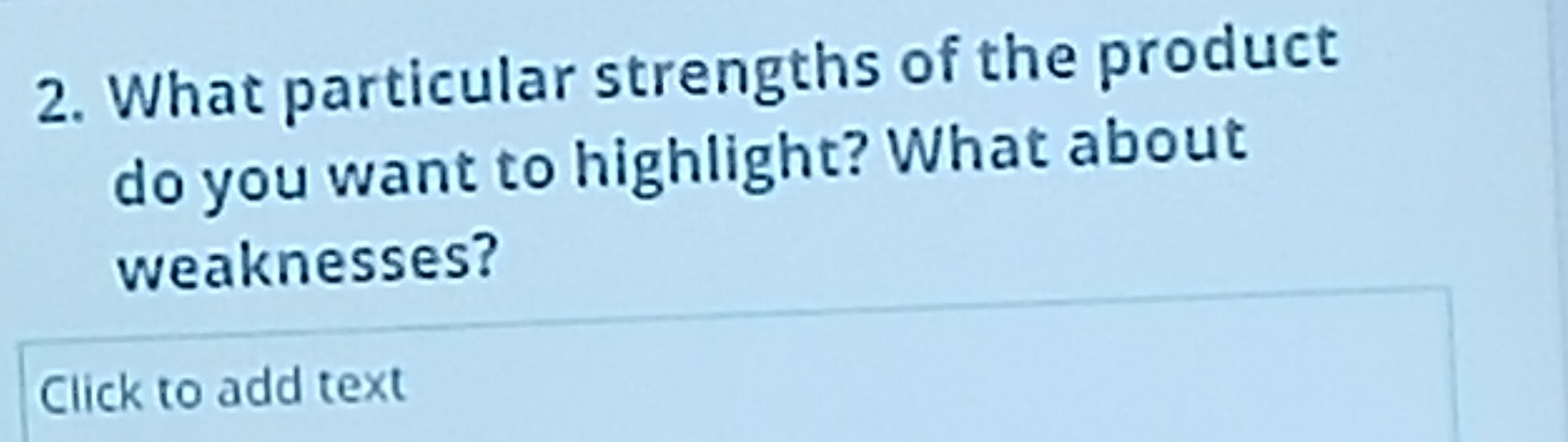 What particular strengths of the product 
do you want to highlight? What about 
weaknesses? 
Click to add text