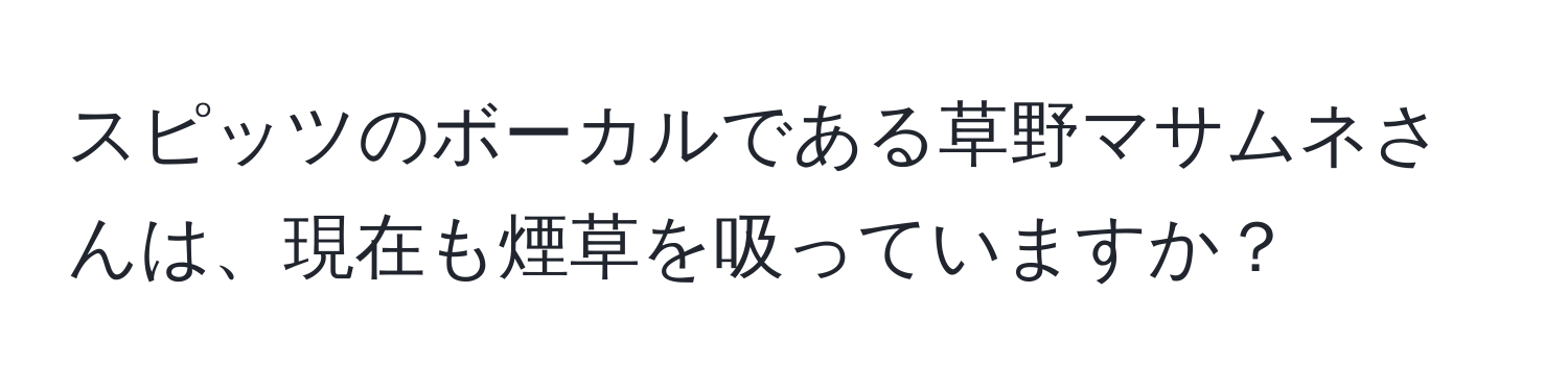 スピッツのボーカルである草野マサムネさんは、現在も煙草を吸っていますか？