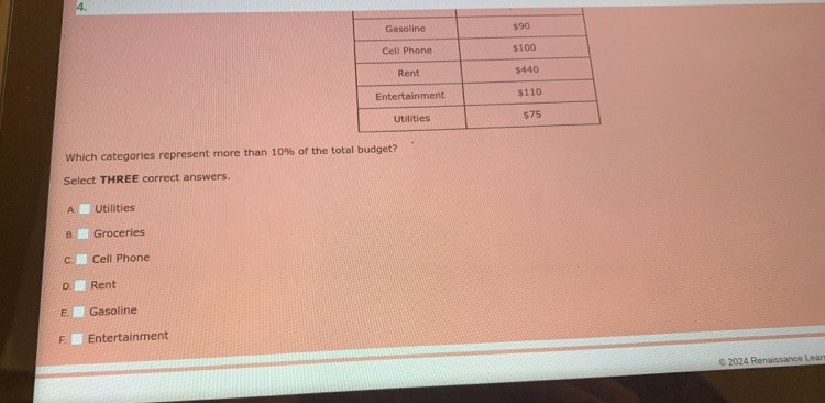 Which categories represent more than 10% of the total budget?
Select THREE correct answers.
A Utilities
B. Groceries
Cell Phone
n Rent
Gasoline
F. Entertainment
© 2024 Renaissance Lear