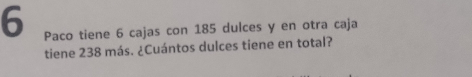 Paco tiene 6 cajas con 185 dulces y en otra caja 
tiene 238 más. ¿Cuántos dulces tiene en total?