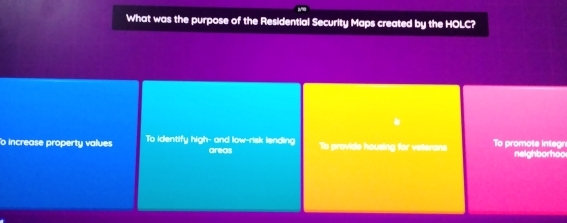 What was the purpose of the Residential Security Maps created by the HOLC?
o increase property values To identify high- and low-risk lending areas To provide housing for veterans To promote integn
neighborhoo