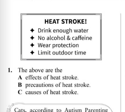 HEAT STROKE!
Drink enough water
No alcohol & caffeine
Wear protection
Limit outdoor time
1. The above are the
A effects of heat stroke.
B precautions of heat stroke.
C causes of heat stroke.
Cats. according to Autism Parenting