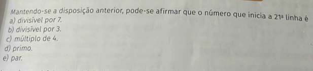 Mantendo-se a disposição anterior, pode-se afirmar que o número que inicia a
a) divisível por 7. 21^(_ a) linha é
b) divisível por 3.
c) múltiplo de 4.
d) primo.
e) par.