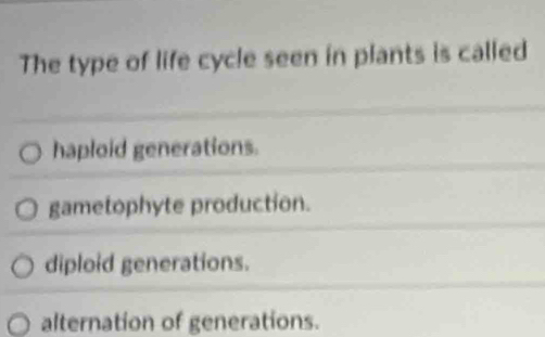 The type of life cycle seen in plants is called
haploid generations.
gametophyte production.
diploid generations.
alternation of generations.