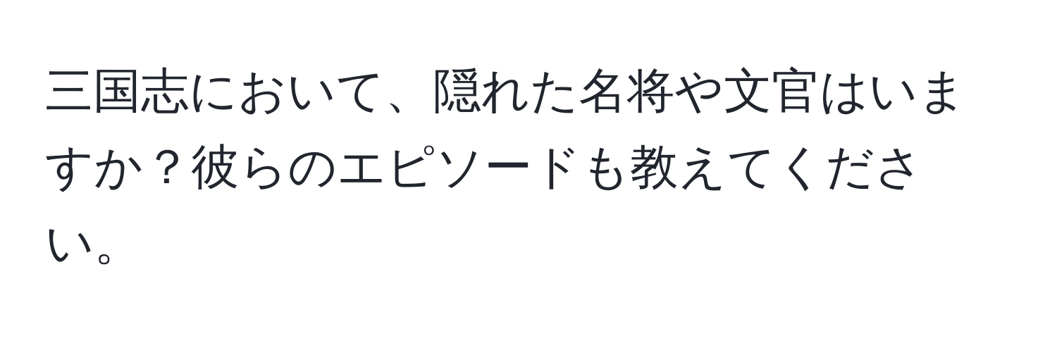 三国志において、隠れた名将や文官はいますか？彼らのエピソードも教えてください。