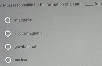 Most responsible for the formation of a star is_ forc
interstellar
electromagnetic
gravitational
nuclear