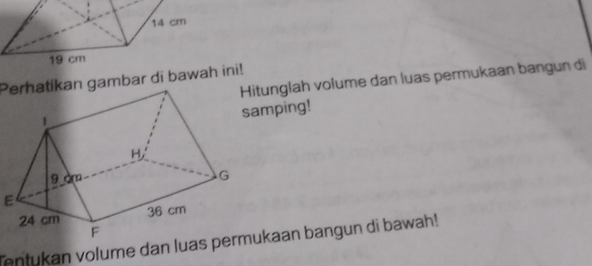 tunglah volume dan luas permukaan bangun di 
Perhatikan gambar di bawah ini! 
mping! 
E 
Tentukan volume dan luas permukaan bangun di bawah!