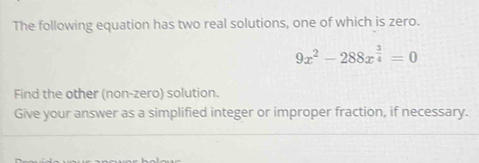 The following equation has two real solutions, one of which is zero.
9x^2-288x^(frac 3)4=0
Find the other (non-zero) solution. 
Give your answer as a simplified integer or improper fraction, if necessary.