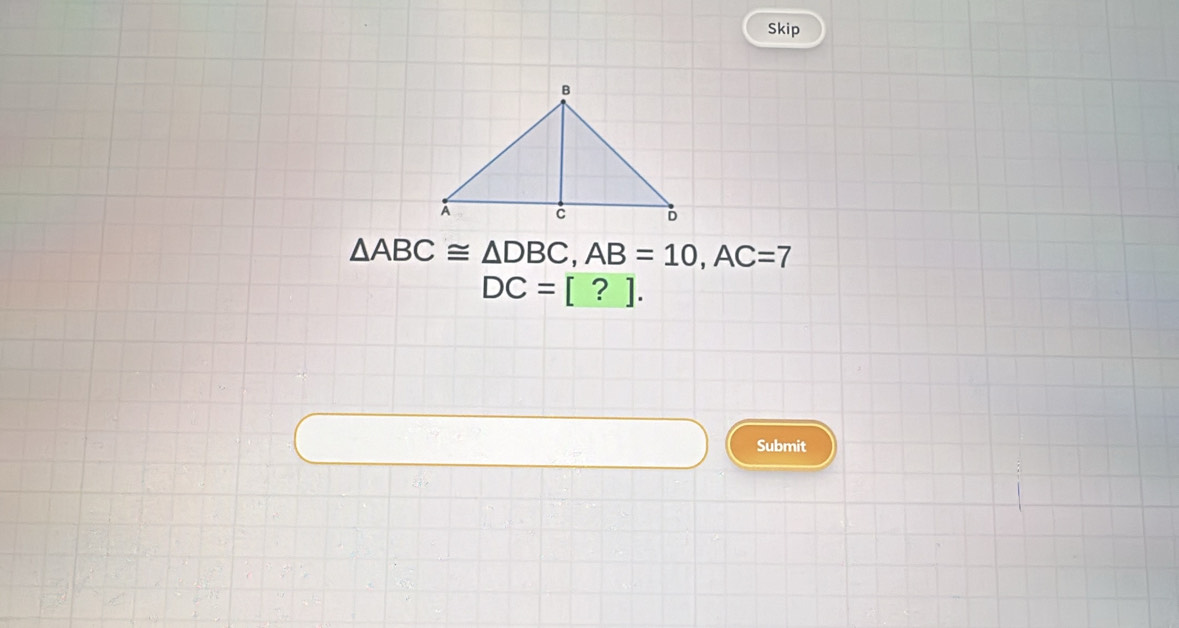 Skip
△ ABC≌ △ DBC, AB=10, AC=7
DC=[?]. 
Submit