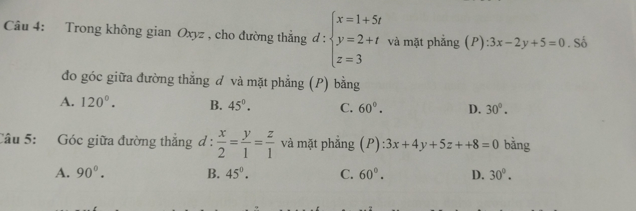 Trong không gian Oxyz , cho đường thắng đ : beginarrayl x=1+5t y=2+t z=3endarray. và mặt phẳng (F ):3x-2y+5=0. Số
đo góc giữa đường thẳng đ và mặt phẳng (P) bằng
A. 120°.
B. 45^0. C. 60^0. D. 30^0. 
Câu 5: Góc giữa đường thắng d :  x/2 = y/1 = z/1  và mặt phẳng (P) ):3x+4y+5z++8=0 bǎng
·
A. 90°. B. 45°. C. 60°. D. 30^0^