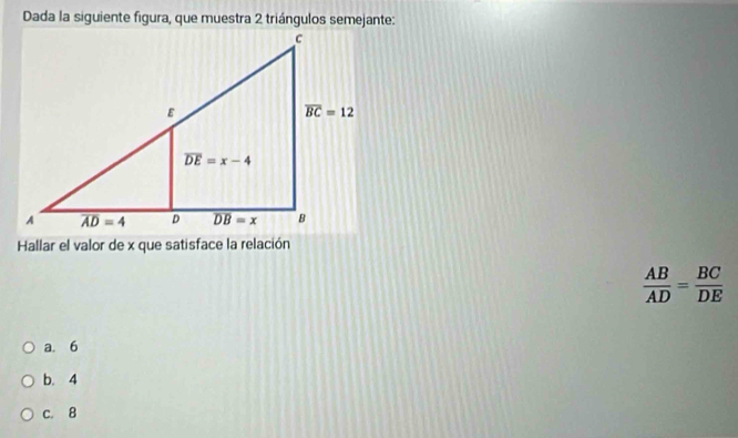 Dada la siguiente figura, que muestra 2 triángulos semejante:
Hallar el valor de x que satisface la relación
 AB/AD = BC/DE 
a. 6
b. 4
c. 8