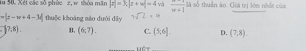 du 50. Xét các số phức z, w thỏa mãn |z|=3; |z+w|=4 và  (w-1)/w+1  - là số thuần ảo. Giá trị lớn nhất của
=|z-w+4-3i| thuộc khoảng nào dưới đây
7;8). B. (6;7). C. (5;6]. D. (7;8). 
hết