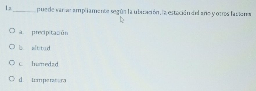 La_ puede variar ampliamente según la ubicación, la estación del año y otros factores.
a. precipitación
b. altitud
c. humedad
d. temperatura