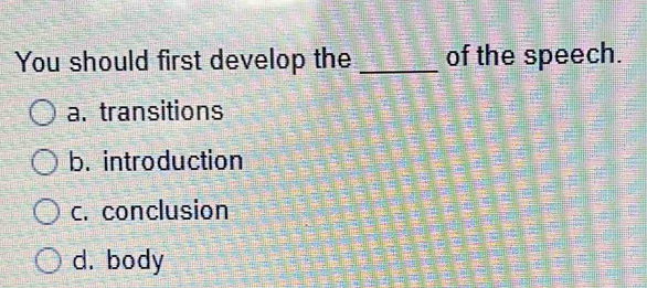 You should first develop the _of the speech.
a. transitions
b. introduction
c. conclusion
d. body