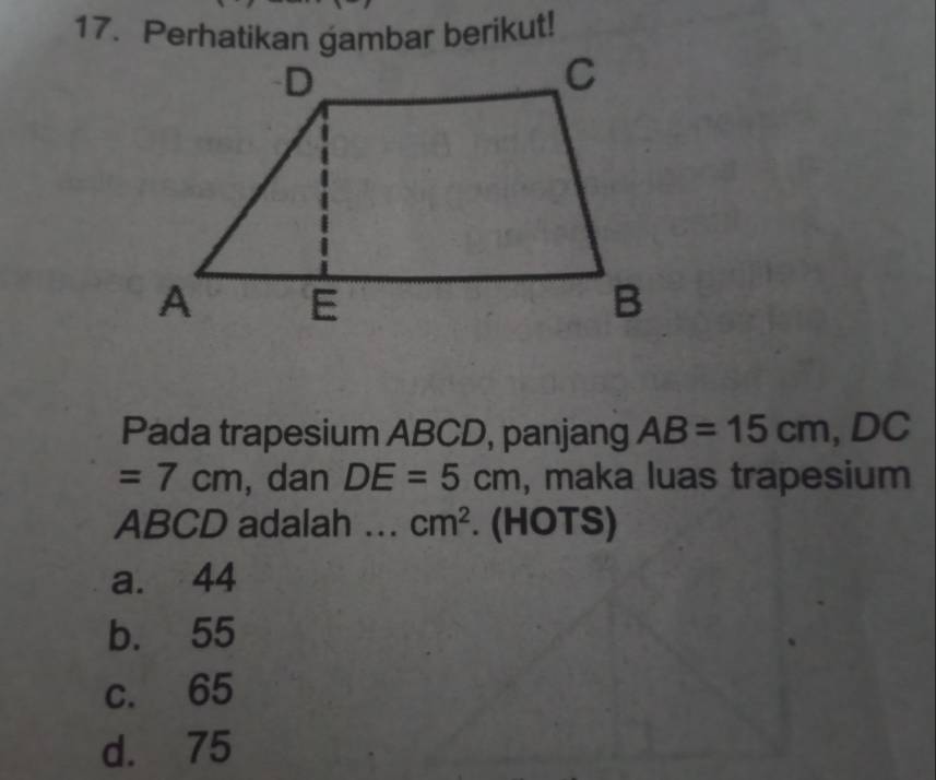 Perhatikan gambar berikut!
Pada trapesium ABCD, panjang AB=15cm, DC
=7cm , dan DE=5cm , maka luas trapesium
ABCD adalah ... cm^2. (HOTS)
a. 44
b. 55
c. 65
d. 75