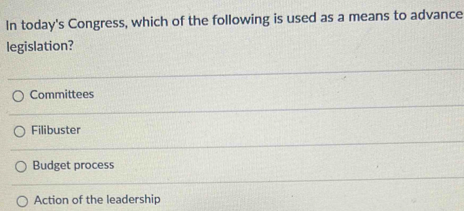 In today's Congress, which of the following is used as a means to advance
legislation?
Committees
Filibuster
Budget process
Action of the leadership