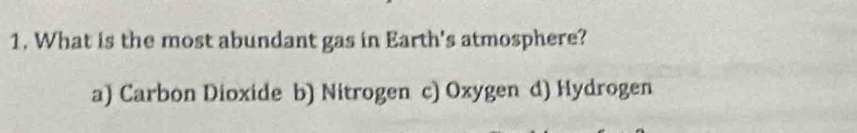 What is the most abundant gas in Earth's atmosphere?
a) Carbon Dioxide b) Nitrogen c) Oxygen d) Hydrogen