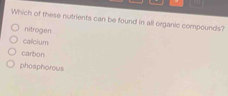 Which of these nutrients can be found in all organic compounds?
nitrogen
calcium
carbon
phosphorous